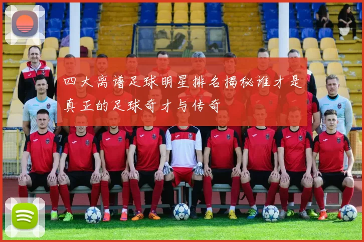 四大离谱足球明星排名揭秘谁才是真正的足球奇才与传奇