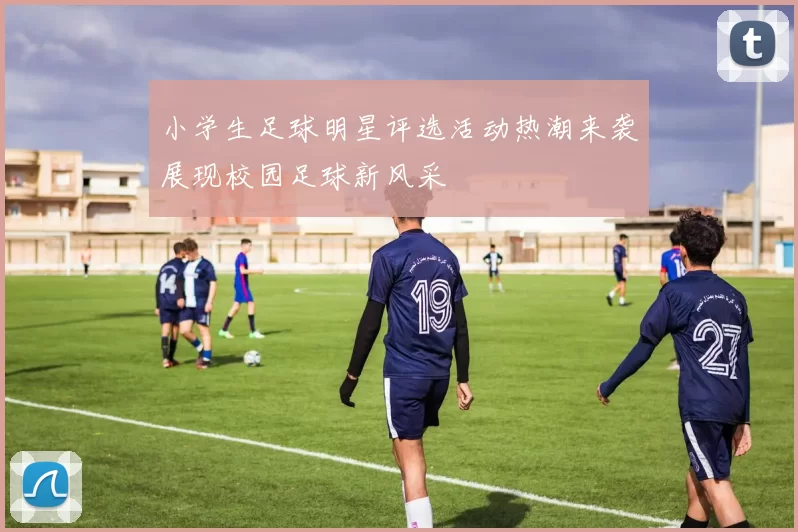 小学生足球明星评选活动热潮来袭展现校园足球新风采