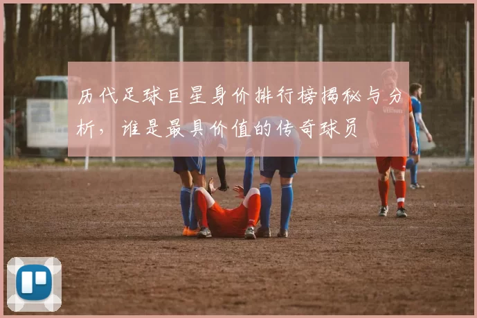 历代足球巨星身价排行榜揭秘与分析，谁是最具价值的传奇球员