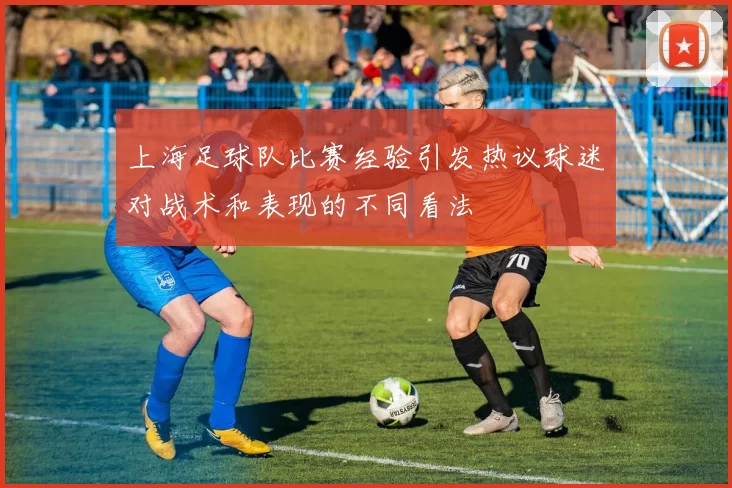上海足球队比赛经验引发热议球迷对战术和表现的不同看法