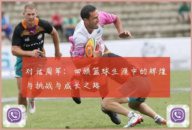 对话周军：回顾篮球生涯中的辉煌与挑战与成长之路