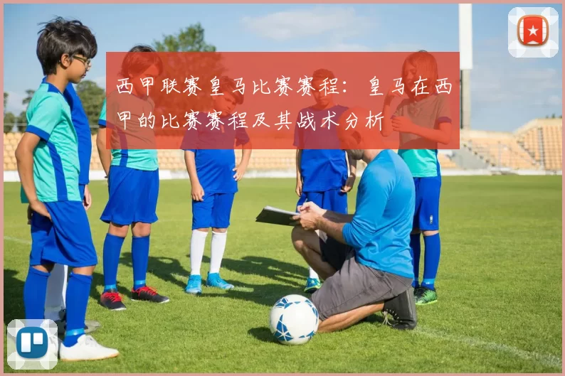 西甲联赛皇马比赛赛程：皇马在西甲的比赛赛程及其战术分析