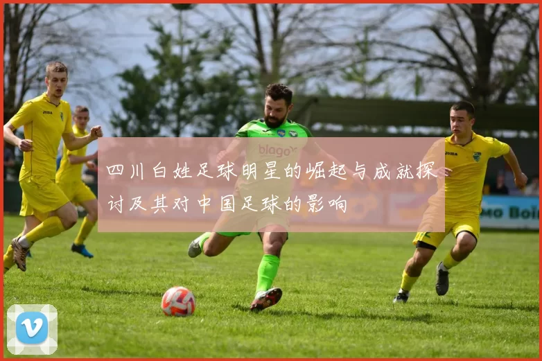 四川白姓足球明星的崛起与成就探讨及其对中国足球的影响