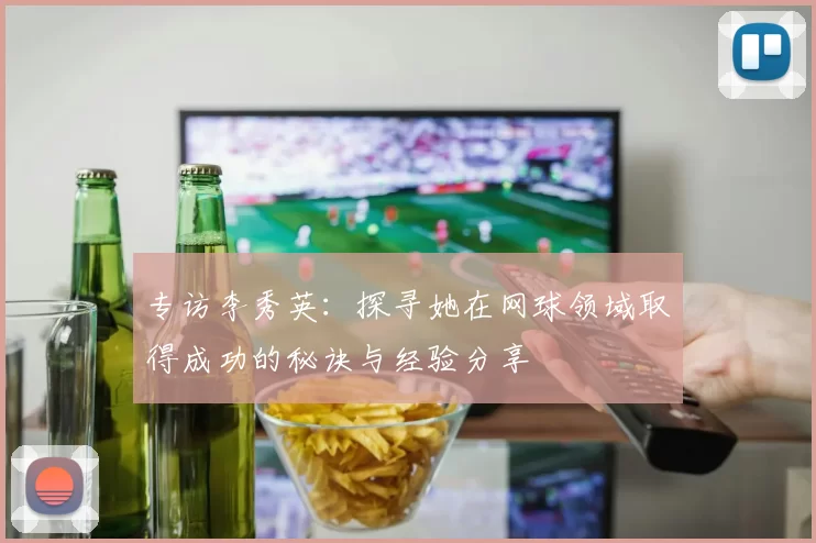 专访李秀英：探寻她在网球领域取得成功的秘诀与经验分享
