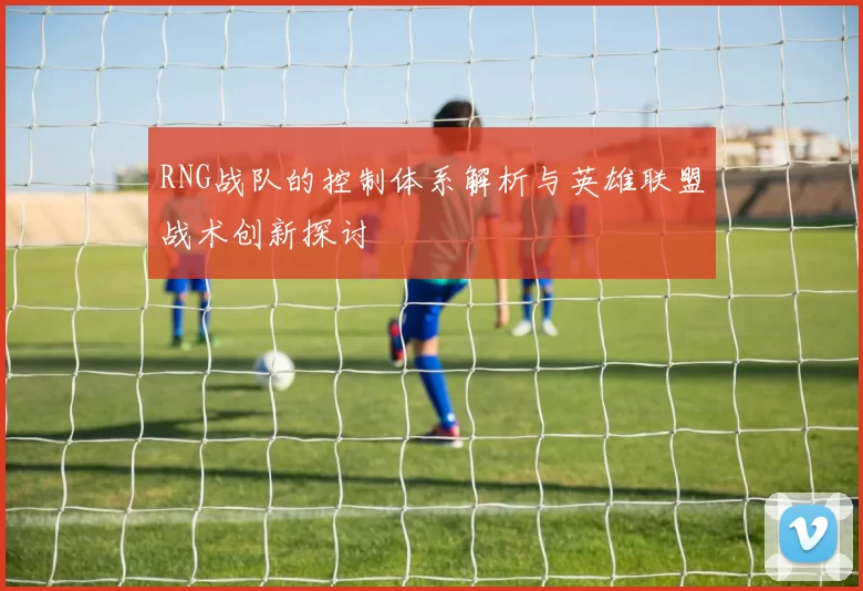 RNG战队的控制体系解析与英雄联盟战术创新探讨