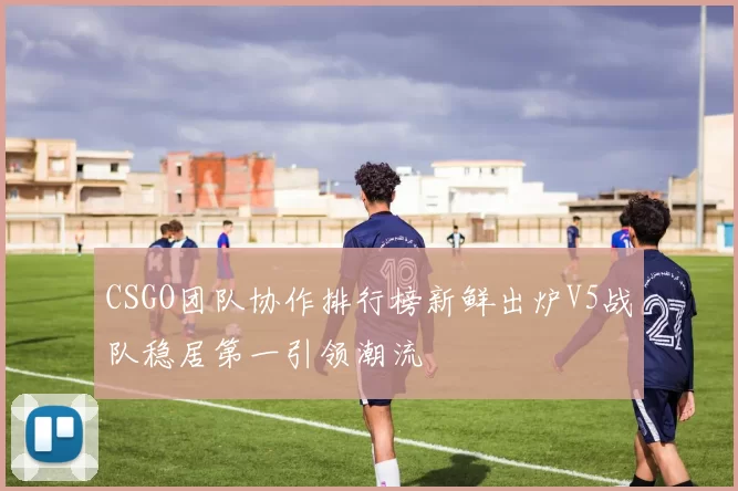 CSGO团队协作排行榜新鲜出炉V5战队稳居第一引领潮流