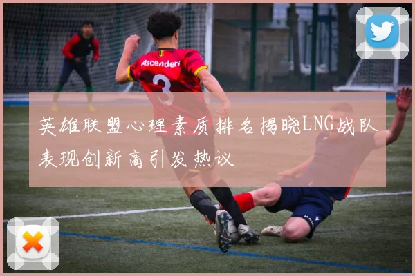 英雄联盟心理素质排名揭晓LNG战队表现创新高引发热议