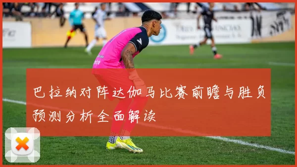 巴拉纳对阵达伽马比赛前瞻与胜负预测分析全面解读