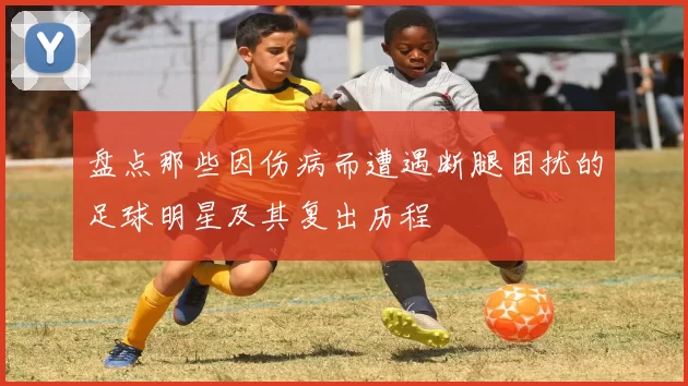 盘点那些因伤病而遭遇断腿困扰的足球明星及其复出历程