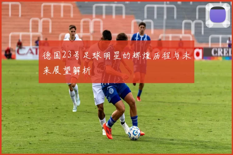 德国23号足球明星的辉煌历程与未来展望解析