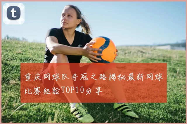 重庆网球队夺冠之路揭秘最新网球比赛经验TOP10分享