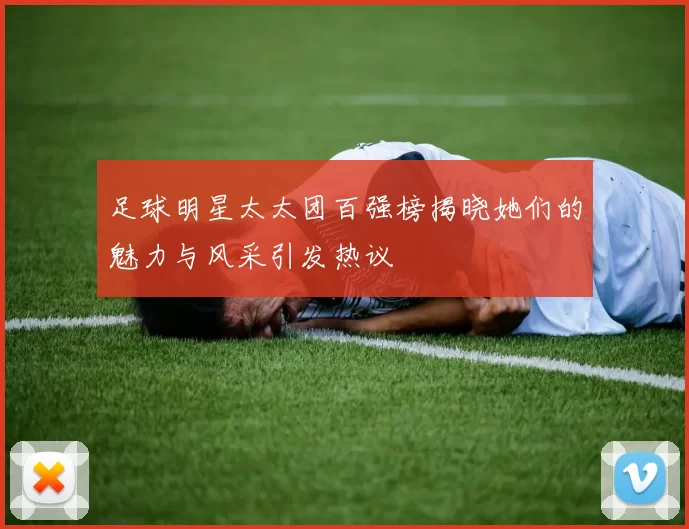足球明星太太团百强榜揭晓她们的魅力与风采引发热议