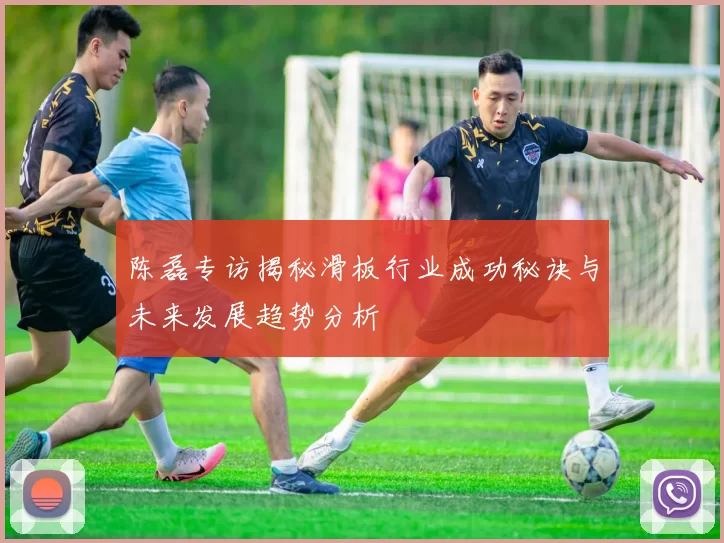 陈磊专访揭秘滑板行业成功秘诀与未来发展趋势分析