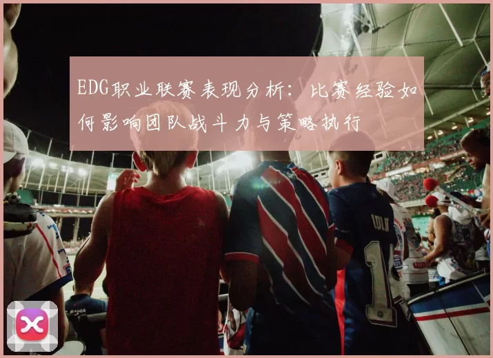 EDG职业联赛表现分析：比赛经验如何影响团队战斗力与策略执行