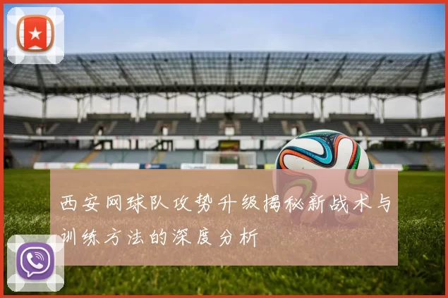 西安网球队攻势升级揭秘新战术与训练方法的深度分析