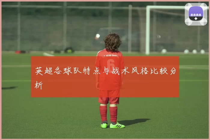 英超各球队特点与战术风格比较分析