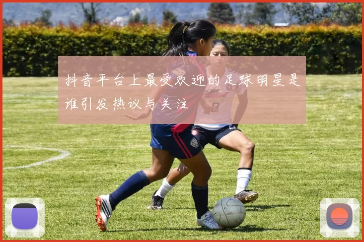 抖音平台上最受欢迎的足球明星是谁引发热议与关注