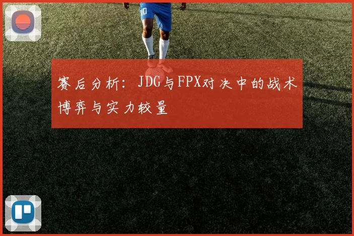 赛后分析：JDG与FPX对决中的战术博弈与实力较量