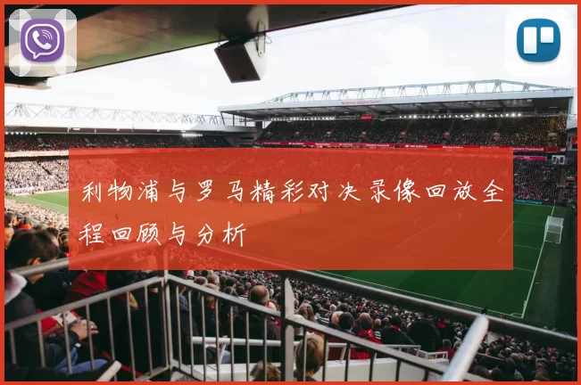 利物浦与罗马精彩对决录像回放全程回顾与分析