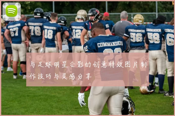 与足球明星合影的创意特效图片制作技巧与灵感分享