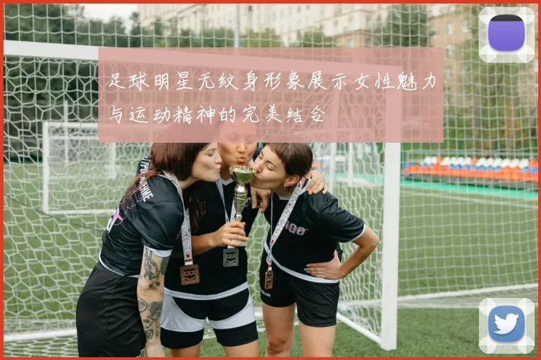 足球明星无纹身形象展示女性魅力与运动精神的完美结合