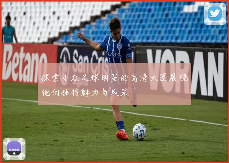 探索小众足球明星的高清大图展现他们独特魅力与风采