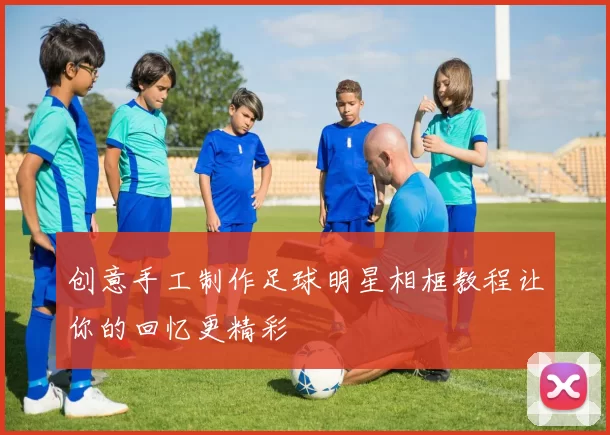 创意手工制作足球明星相框教程让你的回忆更精彩