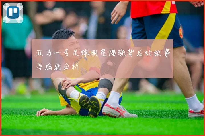 丑马一号足球明星揭晓背后的故事与成就分析