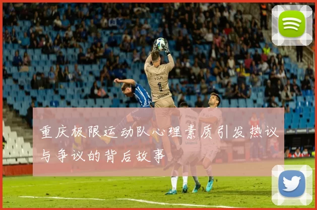 重庆极限运动队心理素质引发热议与争议的背后故事