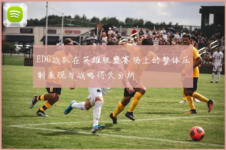 EDG战队在英雄联盟赛场上的整体压制表现与战略得失分析