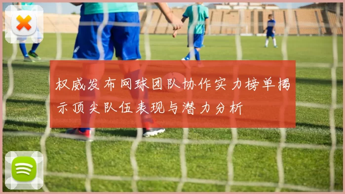 权威发布网球团队协作实力榜单揭示顶尖队伍表现与潜力分析
