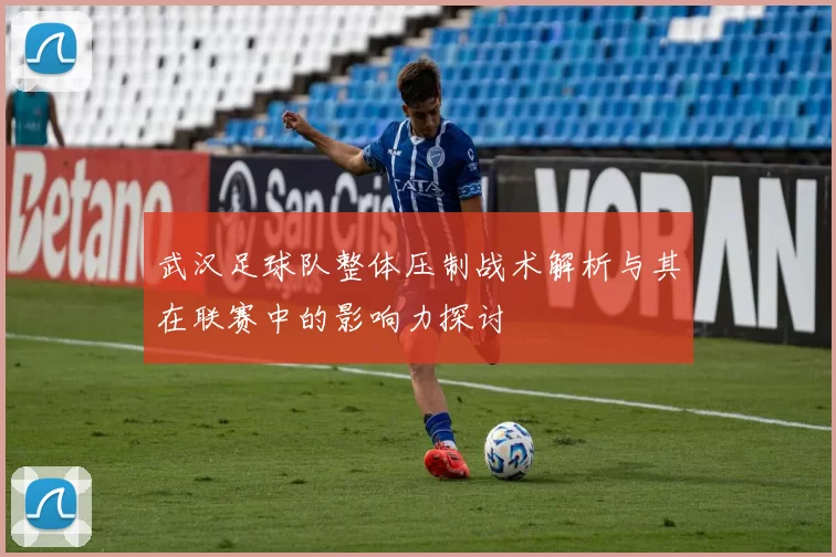 武汉足球队整体压制战术解析与其在联赛中的影响力探讨