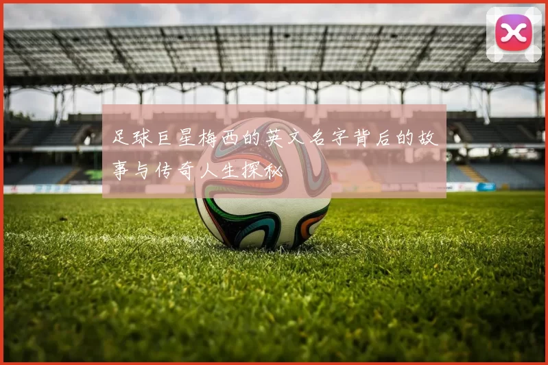 足球巨星梅西的英文名字背后的故事与传奇人生探秘