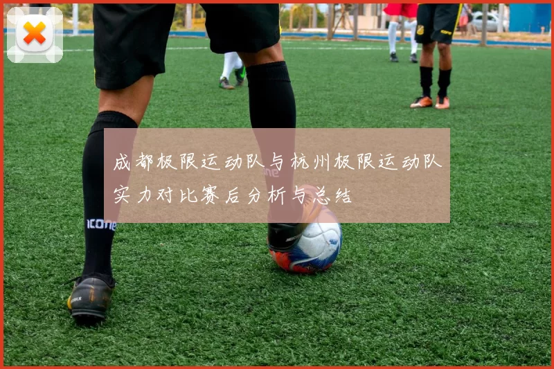 成都极限运动队与杭州极限运动队实力对比赛后分析与总结