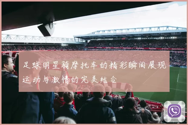 足球明星骑摩托车的精彩瞬间展现运动与激情的完美结合