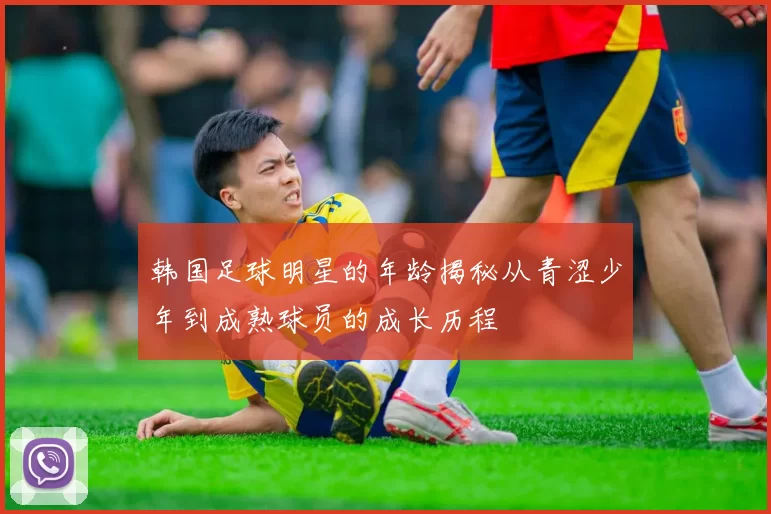 韩国足球明星的年龄揭秘从青涩少年到成熟球员的成长历程