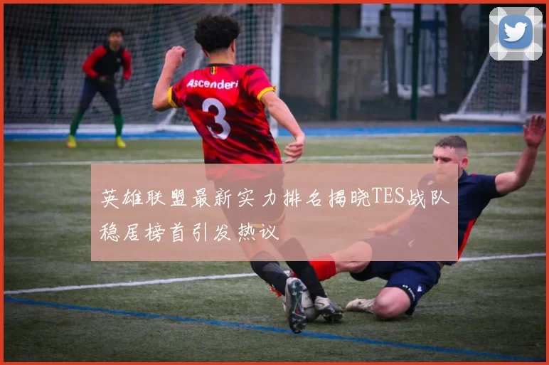 英雄联盟最新实力排名揭晓TES战队稳居榜首引发热议