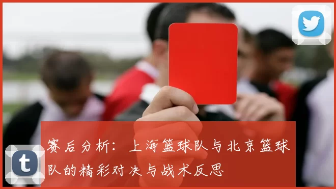 赛后分析：上海篮球队与北京篮球队的精彩对决与战术反思