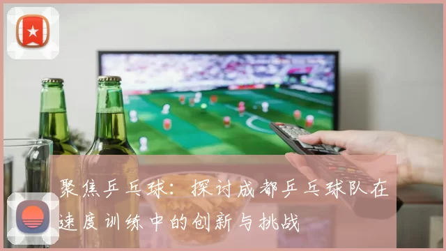 聚焦乒乓球：探讨成都乒乓球队在速度训练中的创新与挑战