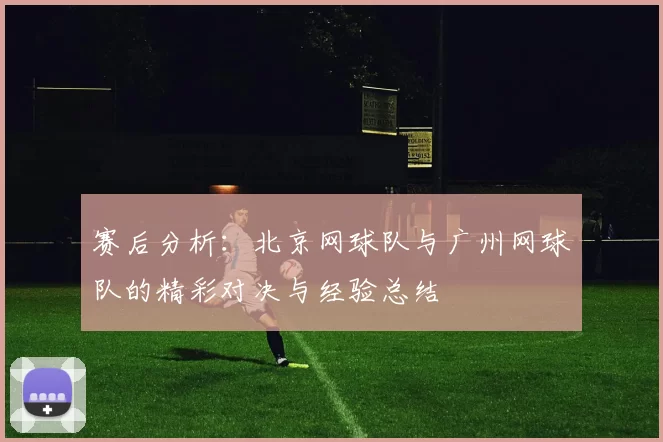 赛后分析：北京网球队与广州网球队的精彩对决与经验总结