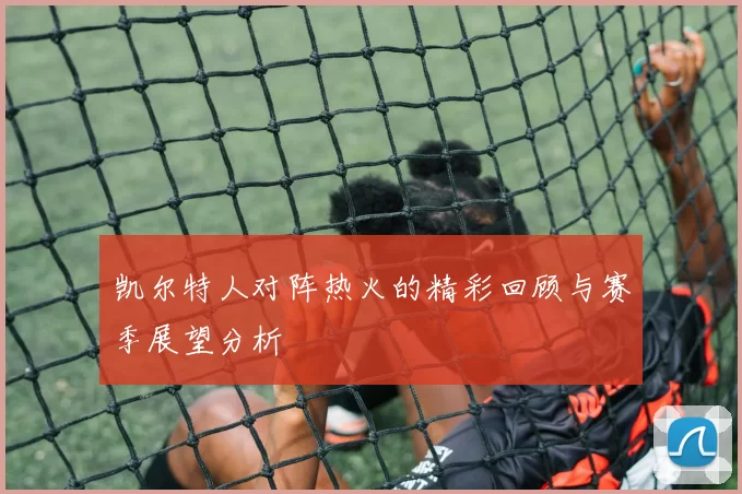 凯尔特人对阵热火的精彩回顾与赛季展望分析