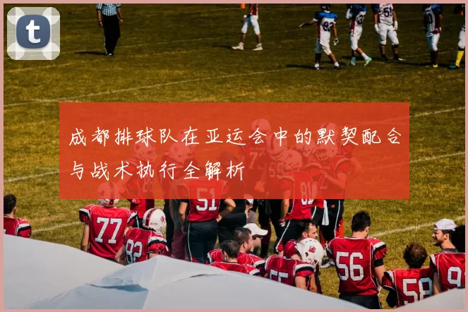 成都排球队在亚运会中的默契配合与战术执行全解析