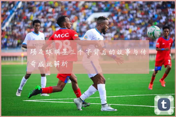 踢足球明星三个字背后的故事与传奇成就解析