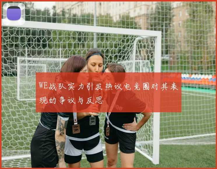 WE战队实力引发热议电竞圈对其表现的争议与反思