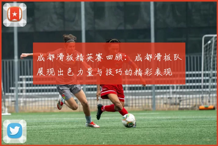 成都滑板精英赛回顾：成都滑板队展现出色力量与技巧的精彩表现