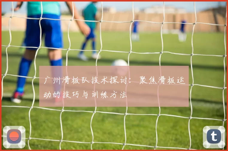 广州滑板队技术探讨：聚焦滑板运动的技巧与训练方法