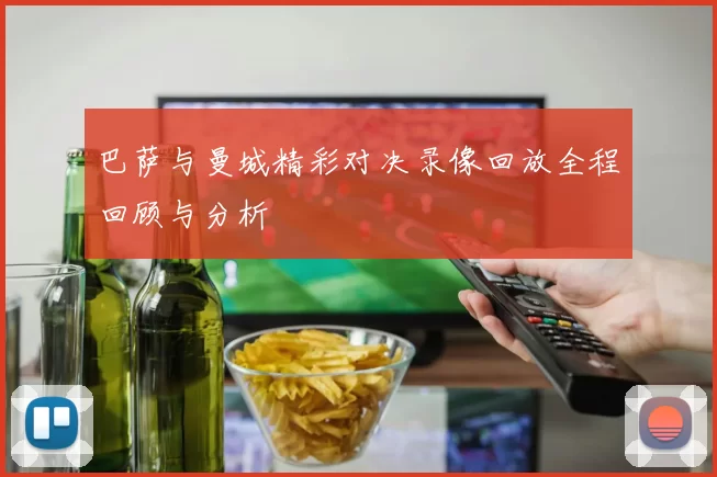 巴萨与曼城精彩对决录像回放全程回顾与分析