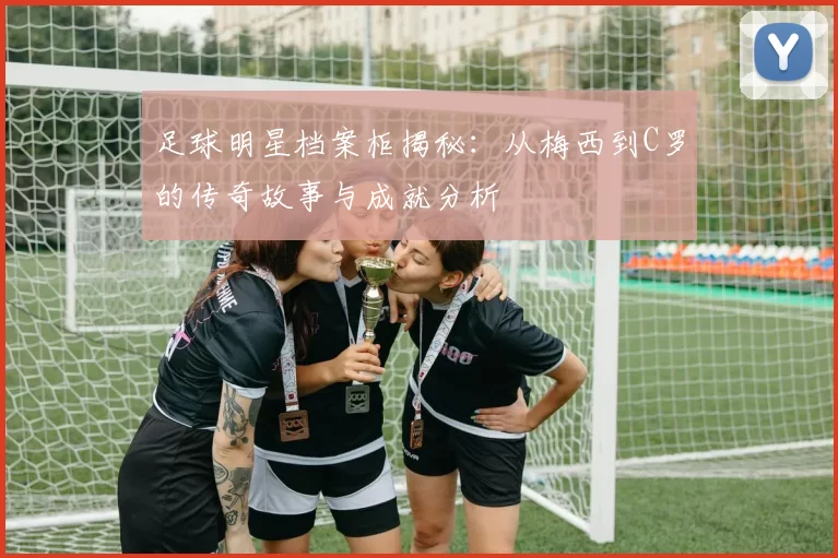 足球明星档案柜揭秘：从梅西到C罗的传奇故事与成就分析