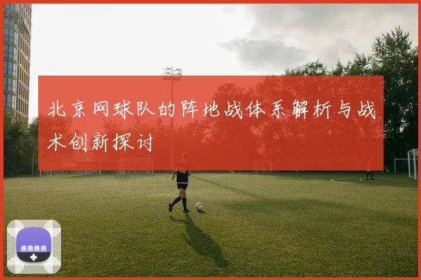 北京网球队的阵地战体系解析与战术创新探讨