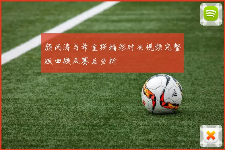 颜丙涛与希金斯精彩对决视频完整版回顾及赛后分析